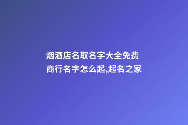 烟酒店名取名字大全免费 商行名字怎么起,起名之家